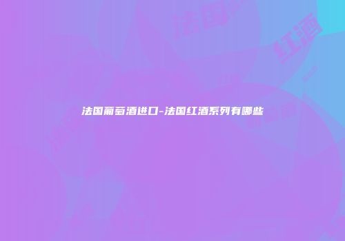 法国葡萄酒进口-法国红酒系列有哪些