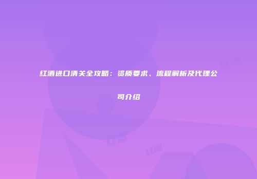 红酒进口清关全攻略：资质要求、流程解析及代理公司介绍