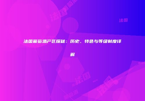法国葡萄酒产区探秘：历史、特色与等级制度详解