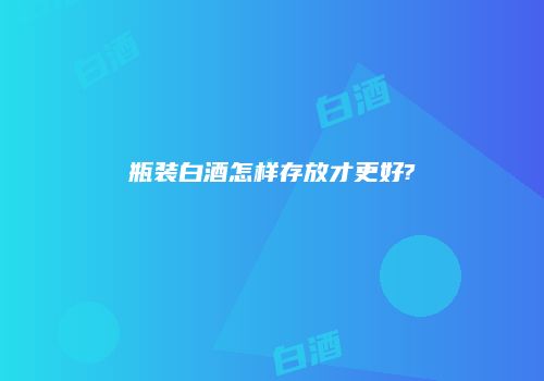 瓶装白酒怎样存放才更好?