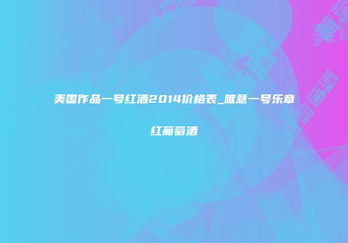 美国作品一号红酒2014价格表_唯意一号乐章红葡萄酒