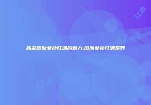 品鉴缪斯女神红酒的魅力,缪斯女神红酒系列