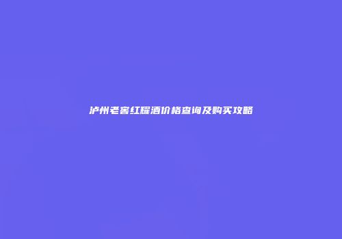泸州老窖红耀酒价格查询及购买攻略