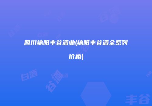 四川绵阳丰谷酒业(绵阳丰谷酒全系列价格)