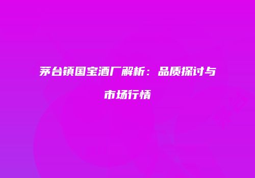 茅台镇国宝酒厂解析：品质探讨与市场行情