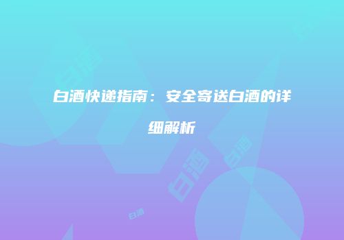 白酒快递指南：安全寄送白酒的详细解析