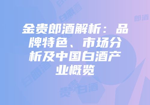 金贵郎酒解析：品牌特色、市场分析及中国白酒产业概览
