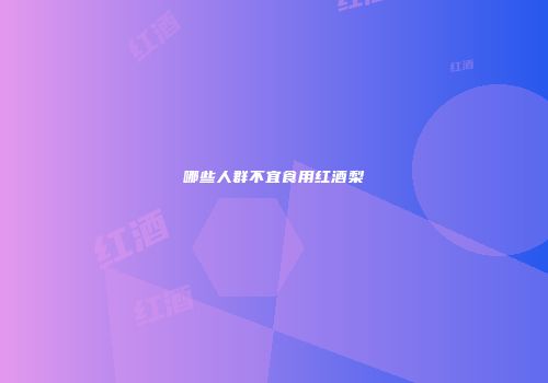 哪些人群不宜食用红酒梨