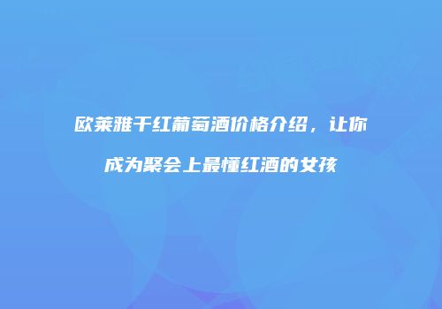 欧莱雅干红葡萄酒价格介绍，让你成为聚会上最懂红酒的女孩