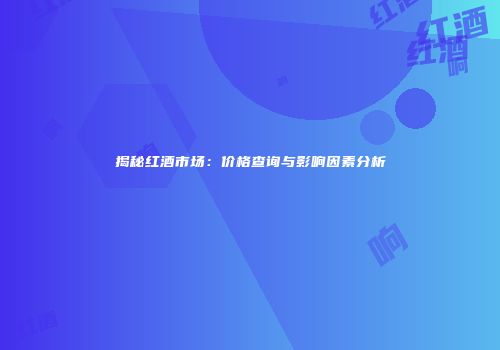 揭秘红酒市场：价格查询与影响因素分析