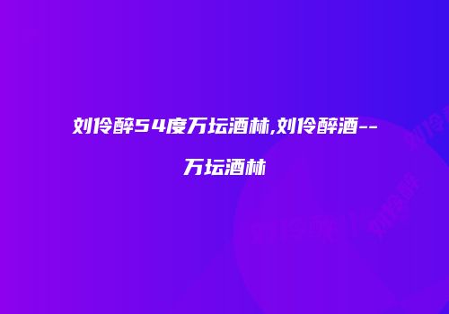 刘伶醉54度万坛酒林,刘伶醉酒--万坛酒林