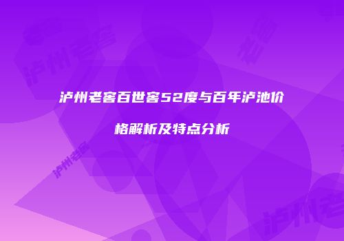 泸州老窖百世窖52度与百年泸池价格解析及特点分析