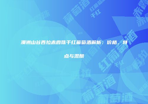 澳洲山谷西拉赤霞珠干红葡萄酒解析：价格、特点与混酿