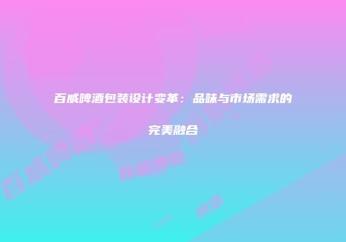 百威啤酒包装设计变革：品味与市场需求的完美融合