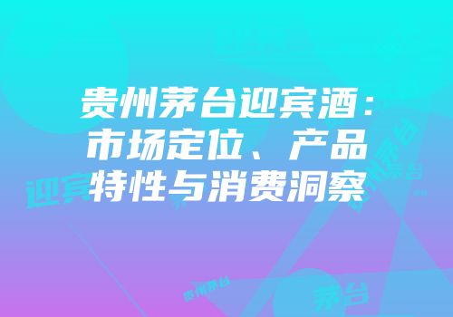 贵州茅台迎宾酒：市场定位、产品特性与消费洞察