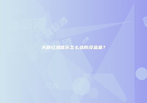 天籁红酒喜庆怎么选购及品鉴？