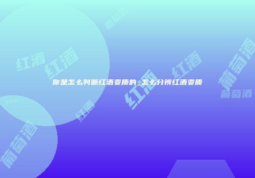 你是怎么判断红酒变质的_怎么分辨红酒变质