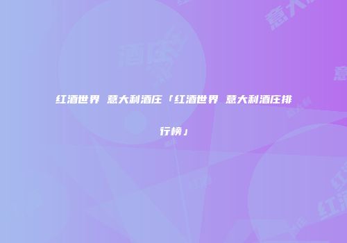红酒世界 意大利酒庄「红酒世界 意大利酒庄排行榜」
