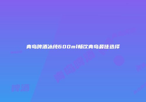 青岛啤酒冰纯600ml畅饮青岛最佳选择