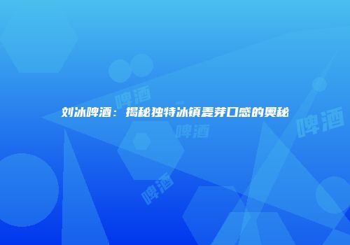 刘冰啤酒：揭秘独特冰镇麦芽口感的奥秘