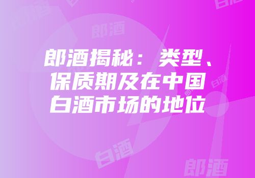 郎酒揭秘：类型、保质期及在中国白酒市场的地位