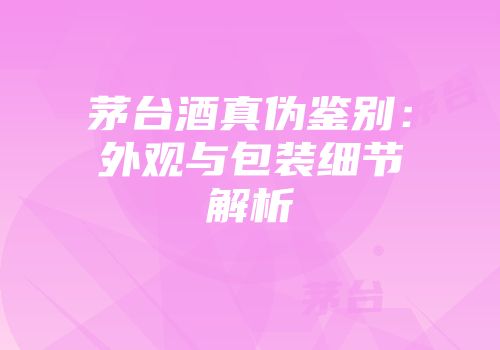 茅台酒真伪鉴别：外观与包装细节解析