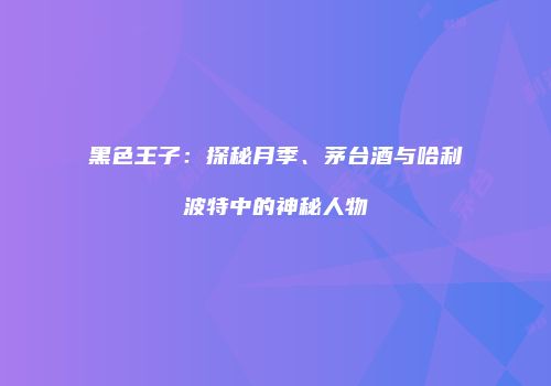 黑色王子：探秘月季、茅台酒与哈利波特中的神秘人物