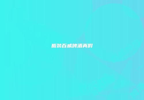 瓶装百威啤酒真假