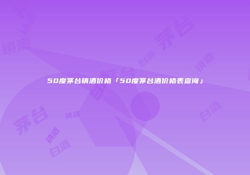 50度茅台镇酒价格「50度茅台酒价格表查询」