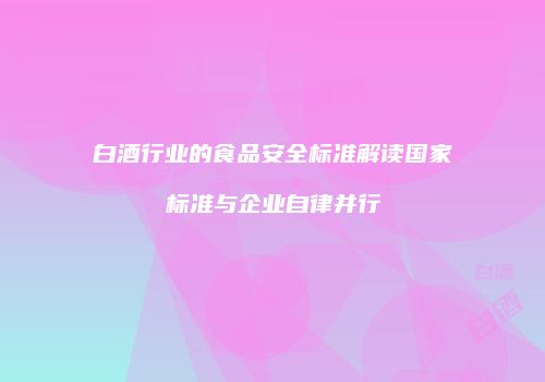 白酒行业的食品安全标准解读国家标准与企业自律并行