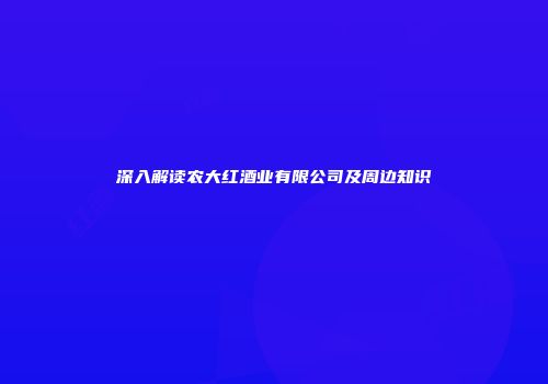 深入解读农大红酒业有限公司及周边知识