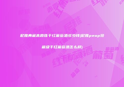 尼雅典藏赤霞珠干红葡萄酒多少钱(尼雅peop珍藏级干红葡萄酒怎么样)