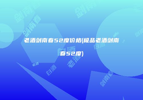 老酒剑南春52度价格(极品老酒剑南春52度)