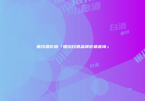银川酒价格「银川白酒品牌价格查询」