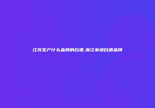 江苏生产什么品牌的白酒,浙江本地白酒品牌