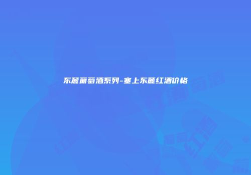 东麓葡萄酒系列-塞上东麓红酒价格