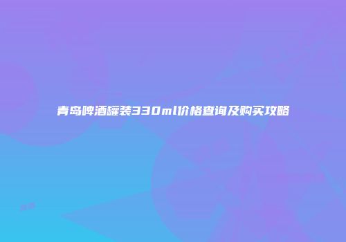 青岛啤酒罐装330ml价格查询及购买攻略