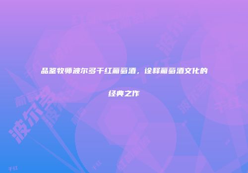 品鉴牧师波尔多干红葡萄酒，诠释葡萄酒文化的经典之作