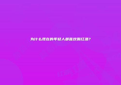 为什么现在的年轻人都喜欢喝红酒？