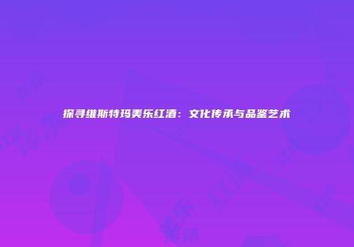 探寻维斯特玛美乐红酒：文化传承与品鉴艺术