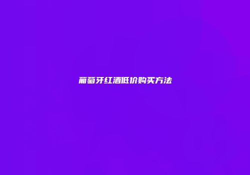 葡萄牙红酒低价购买方法