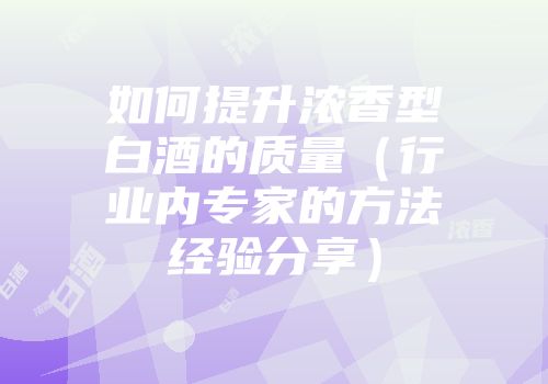 如何提升浓香型白酒的质量（行业内专家的方法经验分享）