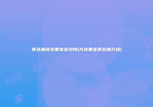 茅台酒诗文墨宝多少钱(九龙墨宝茅台酒介绍)