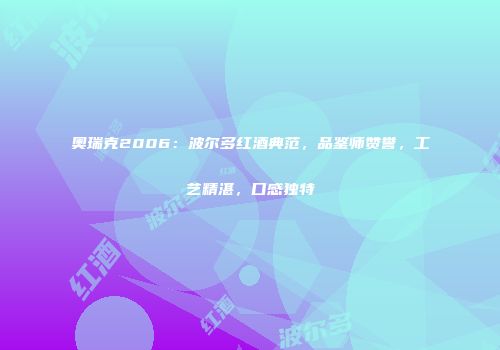 奥瑞克2006：波尔多红酒典范，品鉴师赞誉，工艺精湛，口感独特