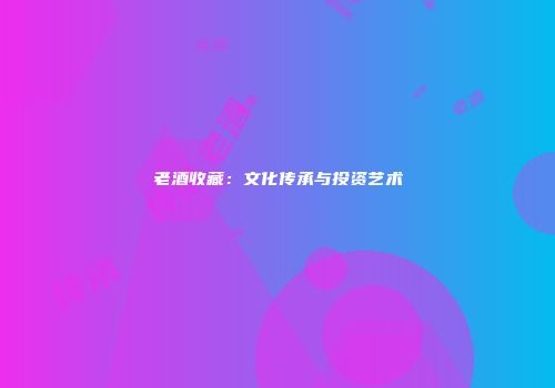 老酒收藏：文化传承与投资艺术