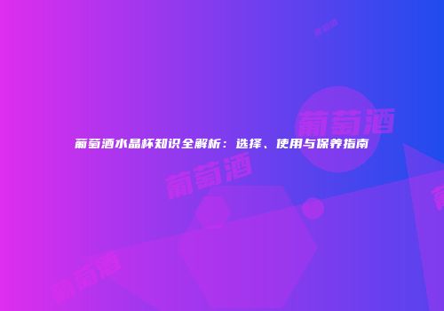 葡萄酒水晶杯知识全解析：选择、使用与保养指南