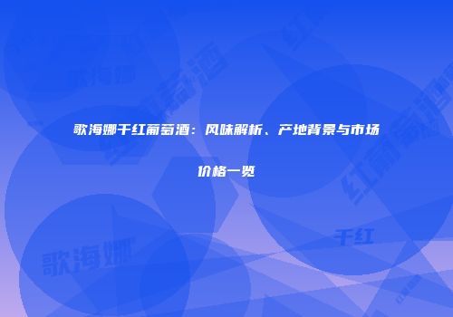 歌海娜干红葡萄酒：风味解析、产地背景与市场价格一览