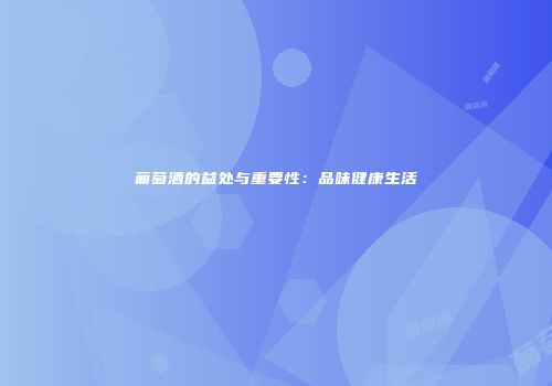 葡萄酒的益处与重要性：品味健康生活