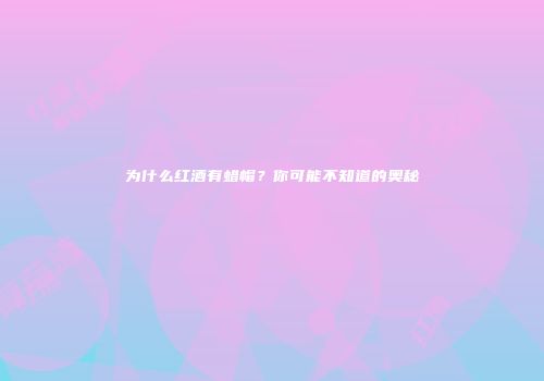 为什么红酒有蜡帽？你可能不知道的奥秘