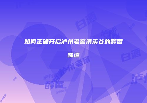 如何正确开启泸州老窖清溪谷的醇香味道